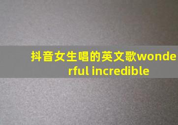 抖音女生唱的英文歌wonderful incredible